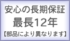 安心の長期保証 最長12年 安心の長期保証 最長12年