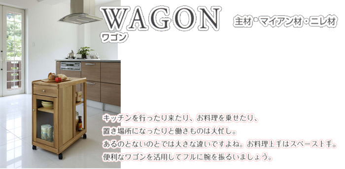 WAGON ワゴン　キッチンを行ったり来たり、お料理を乗せたり、置き場所に「なったりと働きものは大忙し。あるのとないのとでは大きな違いですよね。お料理上手はスペース上手。便利なワゴンを活用してフルに腕を振るいましょう。