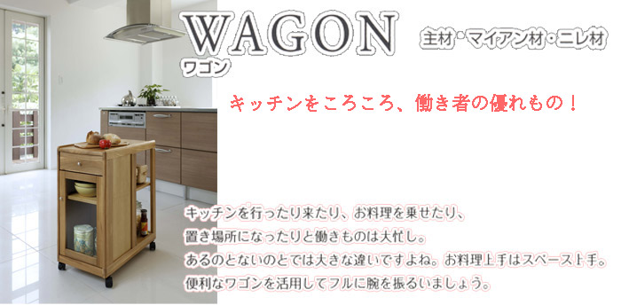 WAGON ワゴン　キッチンをころころ、働き者の優れもの!　キッチンを行ったり来たり、お料理を乗せたり、置き場所に「なったりと働きものは大忙し。あるのとないのとでは大きな違いですよね。お料理上手はスペース上手。便利なワゴンを活用してフルに腕を振るいましょう。