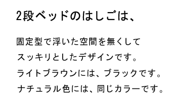 2段ベッドのはしごは、固定型で浮いた空間を無くしてスッキリとしたデザインです。ライトブラウンには、ブラックです。ナチュラルいろには、同じカラーです。　