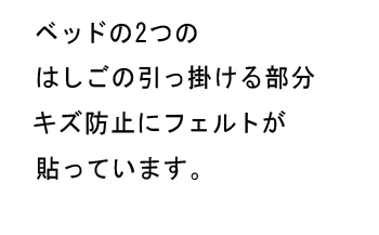 ベッドの2つのはしごの引っ掛ける部分は、キズ防止にフェルトが貼っています。