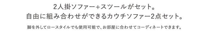 2人掛ソファ+スツールがセット。自由に組み合わせができるカウチソファ2点セット。脚を外してロータイプスタイルでも使用可能で、お部屋に合わせてコーディネートできます。
