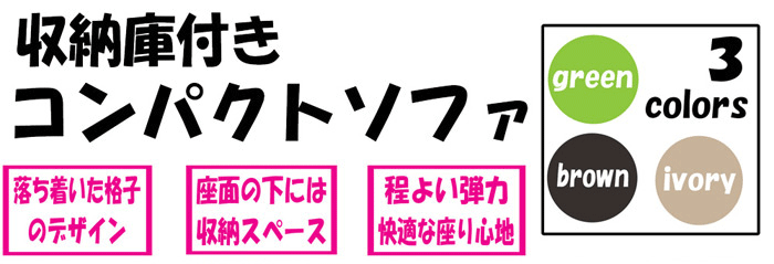 収納庫付きコンパクトソファ「落ち着いた椅子のデザイン」「座面の下には収納スペース」「程よい弾力、快適な座り心地」3カラー:グリーン、ブラウン、アイボリー。