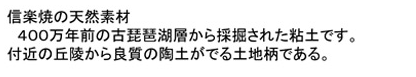 「信楽焼の天然素材」400万年前の古琵琶湖層から採堀された粘土です。付近の丘陵から良質の陶土がでる土地柄である。