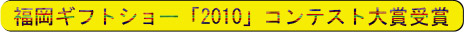 福岡ギフトショー「2010」　コンテスト★大賞受賞