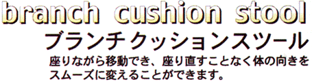 ブランチクッションスツール　●座りながら移動でき、座り直すことなく体の向きをスムーズに変えることができます。