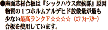 ●座面芯材合板は『シックハウス症候群』原因物質の1つホルムアルヒド放散量が最も少ない最高ランクF☆☆☆☆(エフ フォースター)合板を使用しています。