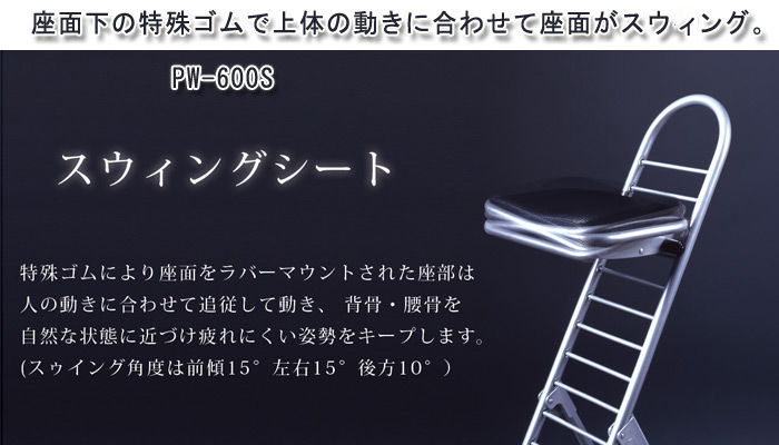 座面下の特殊ゴムで上体の動きに合わせて座面がスウイング。「PW-600S」スウィングシート。特殊ゴムにより座面をラバーマウントされた座部は人の働きに合わせて追従して働き、背骨・腰骨を自然な状態に近づけ疲れにくい姿勢をキープします。(スウィング角度は前傾15°左右15°後方10°)