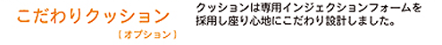 「こだわりクッション」※オプション。クッションは専用インジェクションフォームを採用し座り心地にこだわり設計しました。