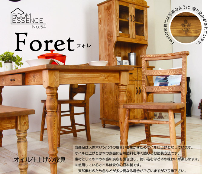 【Foret フォレ】オイル仕上げの家具　当商品は天然木(パイン)の風合いを生かすためオイル仕上げとなっています。オイル仕上げとは木の表面に自然塗料を薄く塗りこむ塗装方法です。素材としての木の本当の良さを引き出し、使い込むほど木の味わいが楽しめます。※使用しているオイルは安心の日本製です。天然素材のため色などが多少異なる場合がございますがご了承下さい。