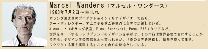 マルセル・ワンダース(Marcel Wanders、1963年7月2日 - )は、オランダ生まれのプロダクト&インテリアデザイナーであり、アートディレクター。アムステルダムを拠点に世界で活躍している。