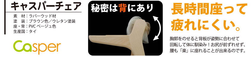 キャスパーチェア　秘密は背にあり　長時間座っても疲れにくい。胸郭をのせると背板が姿勢に合わせて回転して体に馴染み!お尻が前ずれせず、腰も「楽」に座れることが出来るのです。