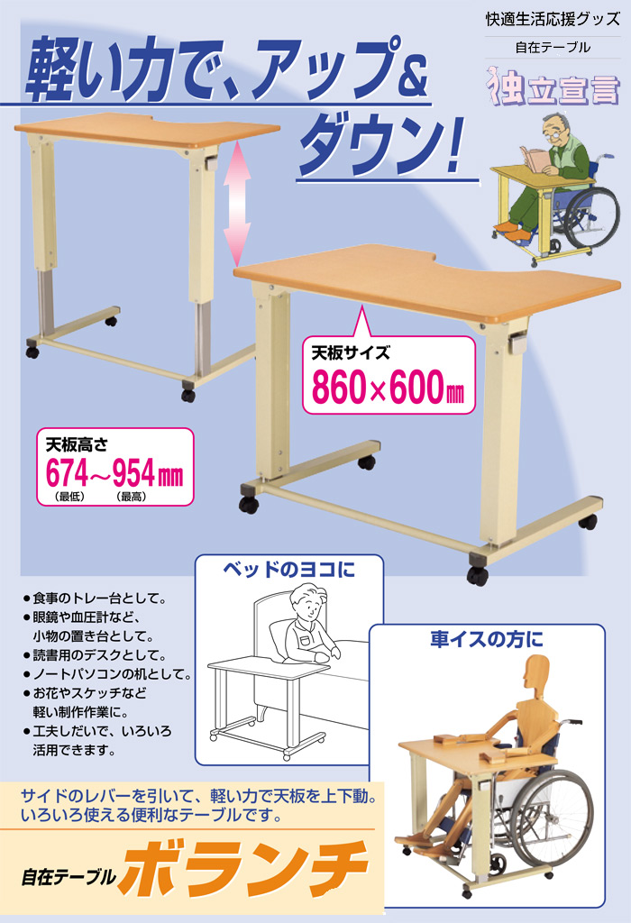 自在テーブル　独立宣言　ボランチは、軽い力で、アップ&ダウン!天板サイズ:860×600mm、天板高さ:674～954mmは、無段階調節です。●食事のトレー台として。●眼鏡や血圧計など、小物の置台として。●読書用デスクとして。●ノートパソコンの机として。●お花やスケッチなど軽い制作作業に。●工夫しだいで、いろいろ活用できます。ベッドのヨコに、車イスの方に。サイドレバーを引いて 、軽い力で天板を上下動。いろいろ使える便利なテーブルです。