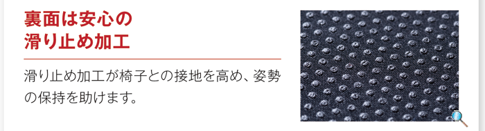 「裏側は安心の滑り止め加工」滑り止め加工が椅子との接地を高め、姿勢の保持を助けます。