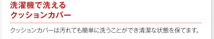 「洗濯機で洗えるクッションカバー」クッションカバーは汚れても簡単に洗うことができ清潔な状態を保てます。