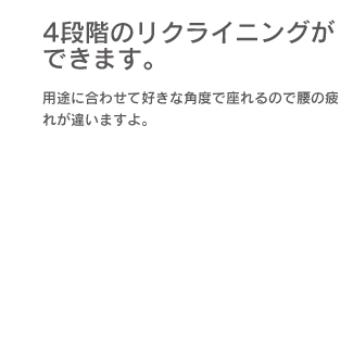 「4段階のリクライニングができます。」用途に合わせて好きな角度で座れるので腰の疲れが違いますよ。