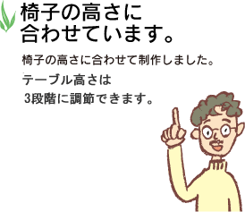 椅子の高さに合わせています。椅子の高さに合わせて制作しました。テーブル高さは3段階に調節できます。