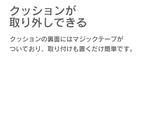 「クッションが取り外しできる」クッションの裏側にはマジックテープがついており、取り付けも置くだけ簡単です。