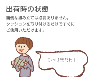 「出荷時の状態」面倒な組み立ては必要ありません。クッション