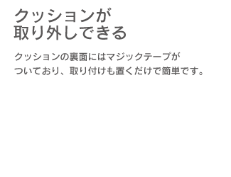 「クッションが取り外しできる」クッションの裏側にはマジックテープが付いており、取り付けも置くだけで簡単です。