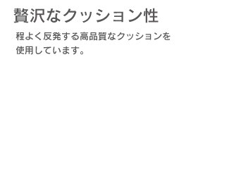 「贅沢なクッション性」程よく反発する高品質なクッションを使用しています。