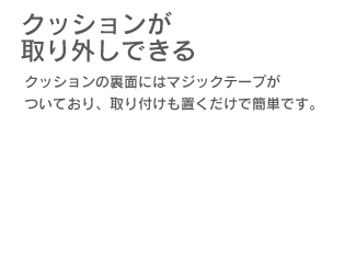 「クッションが取り外しできる」クッションの裏側にはマジックテープがついており、取り付けも置くだけで簡単です。