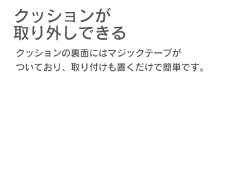 「クッションが取り外しできる」クッションの裏側にはマジックテープが付いており、取り付けも置くだけで簡単です。