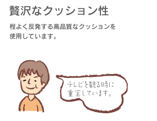 「贅沢なクッション性」程よく反発する高品質なクッションを使用しています。