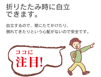 「折りたたみ時に自立できます。」自立するので、壁にたてかえたり、倒れてきたりという心配がないので安全です。ここに注目!