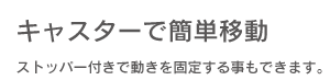 【キャスターで簡単移動】ストッパー付きで動きも固定する事もできます。