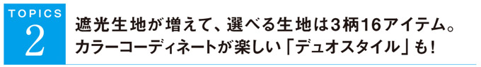 遮光生地が増えて、選べる生地は３柄１６アイテム。カラーコーディネートが楽しい「デュオスタイル」も！